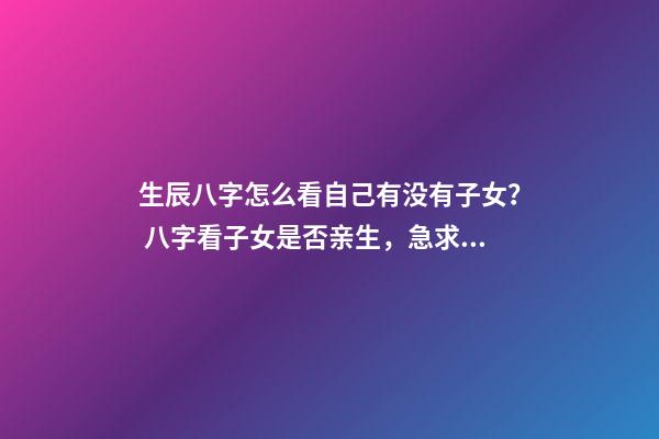 生辰八字怎么看自己有没有子女？ 八字看子女是否亲生，急求八字看子女！！！-第1张-观点-玄机派